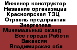 Инженер-конструктор › Название организации ­ Красноярская ТЭЦ-1 › Отрасль предприятия ­ Энергетика › Минимальный оклад ­ 34 000 - Все города Работа » Вакансии   . Владимирская обл.,Муромский р-н